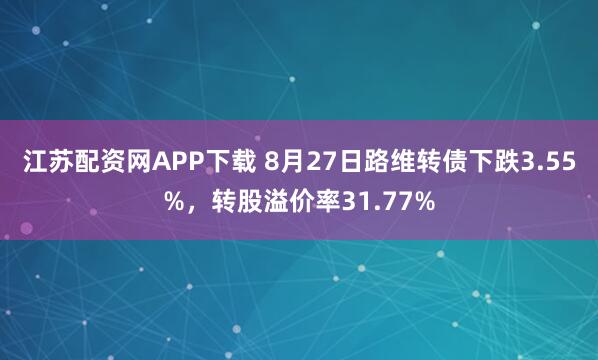 江苏配资网APP下载 8月27日路维转债下跌3.55%，转股溢价率31.77%