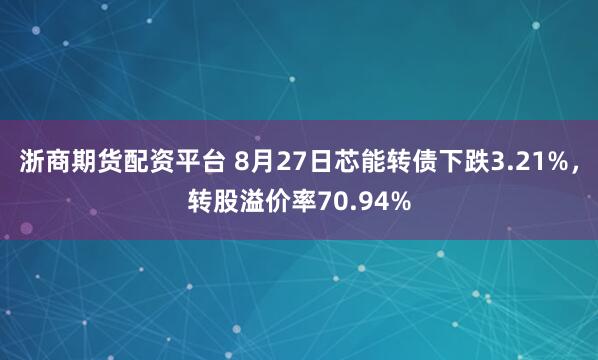 浙商期货配资平台 8月27日芯能转债下跌3.21%，转股溢价率70.94%
