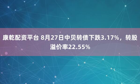 康乾配资平台 8月27日中贝转债下跌3.17%，转股溢价率22.55%