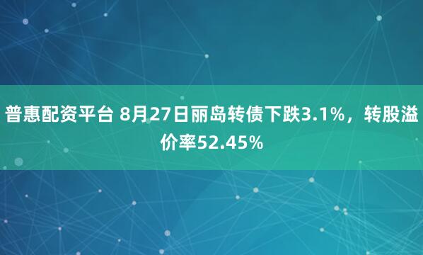 普惠配资平台 8月27日丽岛转债下跌3.1%，转股溢价率52.45%