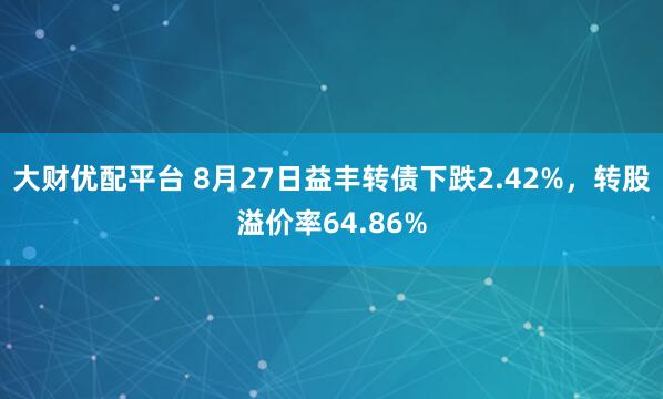 大财优配平台 8月27日益丰转债下跌2.42%，转股溢价率64.86%