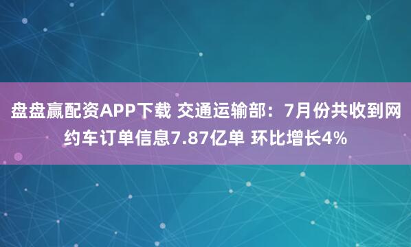 盘盘赢配资APP下载 交通运输部：7月份共收到网约车订单信息7.87亿单 环比增长4%