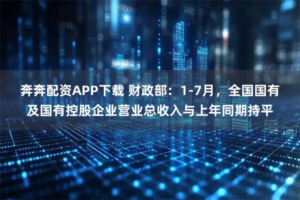 奔奔配资APP下载 财政部：1-7月，全国国有及国有控股企业营业总收入与上年同期持平
