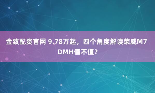 金致配资官网 9.78万起，四个角度解读荣威M7 DMH值不值？