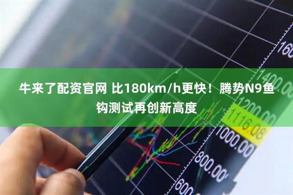 牛来了配资官网 比180km/h更快！腾势N9鱼钩测试再创新高度