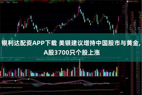 银利达配资APP下载 美银建议增持中国股市与黄金, A股3700只个股上涨