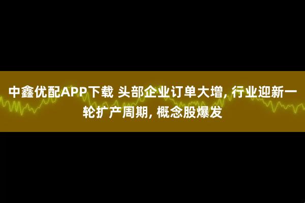 中鑫优配APP下载 头部企业订单大增, 行业迎新一轮扩产周期, 概念股爆发