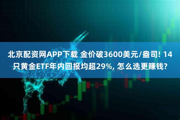 北京配资网APP下载 金价破3600美元/盎司! 14只黄金ETF年内回报均超29%, 怎么选更赚钱?