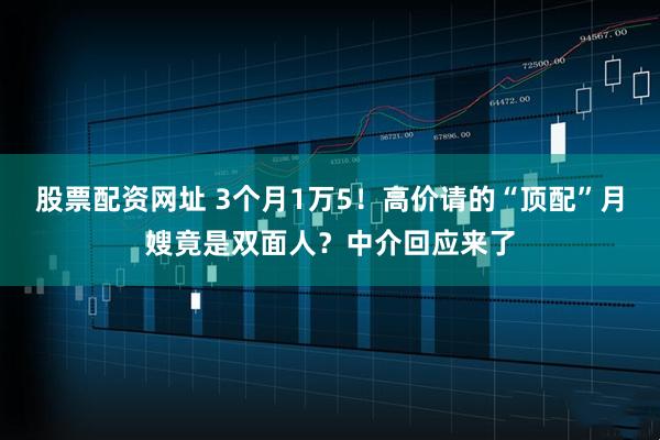 股票配资网址 3个月1万5！高价请的“顶配”月嫂竟是双面人？中介回应来了