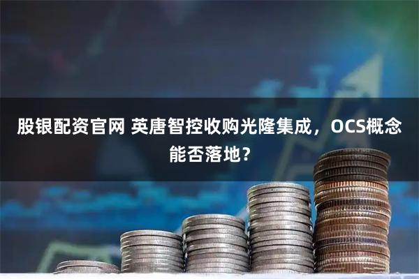 股银配资官网 英唐智控收购光隆集成，OCS概念能否落地？