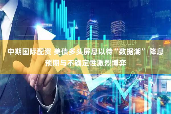 中期国际配资 美债多头屏息以待“数据潮” 降息预期与不确定性激烈博弈