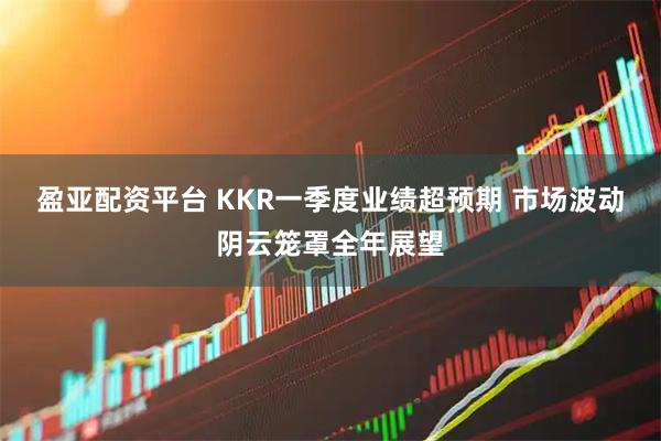 盈亚配资平台 KKR一季度业绩超预期 市场波动阴云笼罩全年展望