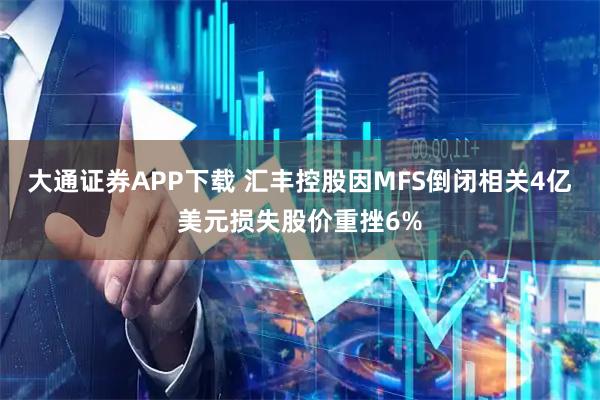 大通证券APP下载 汇丰控股因MFS倒闭相关4亿美元损失股价重挫6%