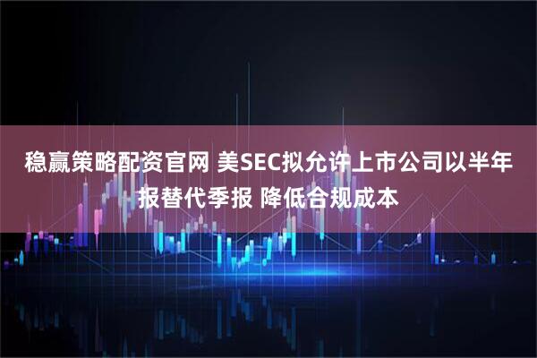 稳赢策略配资官网 美SEC拟允许上市公司以半年报替代季报 降低合规成本