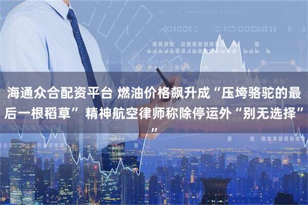 海通众合配资平台 燃油价格飙升成“压垮骆驼的最后一根稻草” 精神航空律师称除停运外“别无选择”