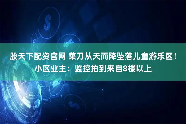 股天下配资官网 菜刀从天而降坠落儿童游乐区！小区业主：监控拍到来自8楼以上