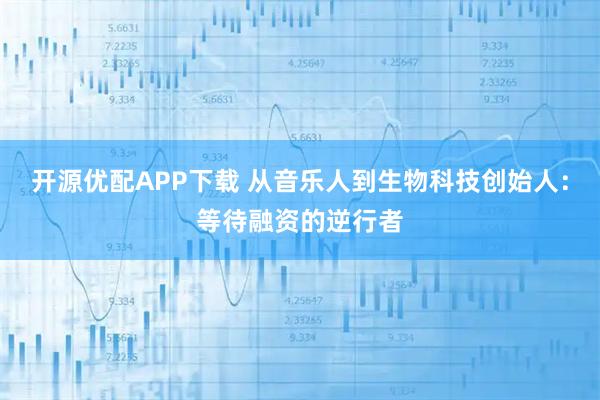 开源优配APP下载 从音乐人到生物科技创始人：等待融资的逆行者